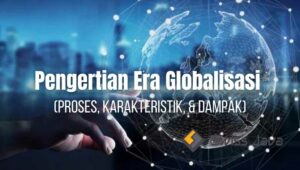 Pengertian Era Globalisasi : Proses, Karakteristik, & Dampak